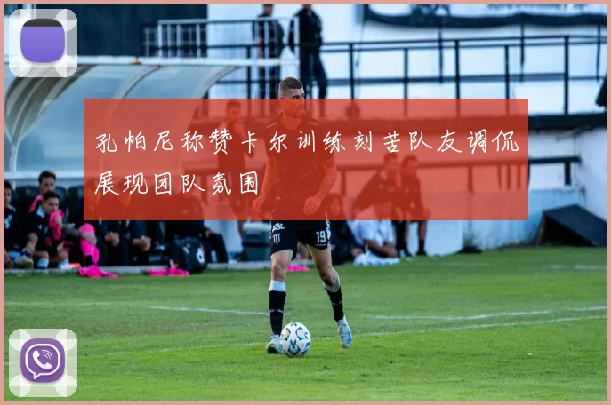 孔帕尼称赞卡尔训练刻苦队友调侃展现团队氛围