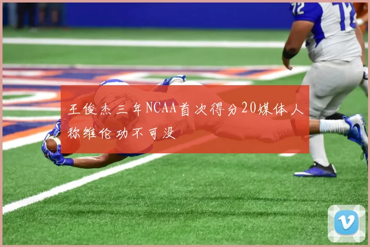 王俊杰三年NCAA首次得分20媒体人称维伦功不可没