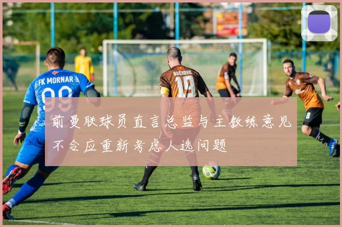 前曼联球员直言总监与主教练意见不合应重新考虑人选问题