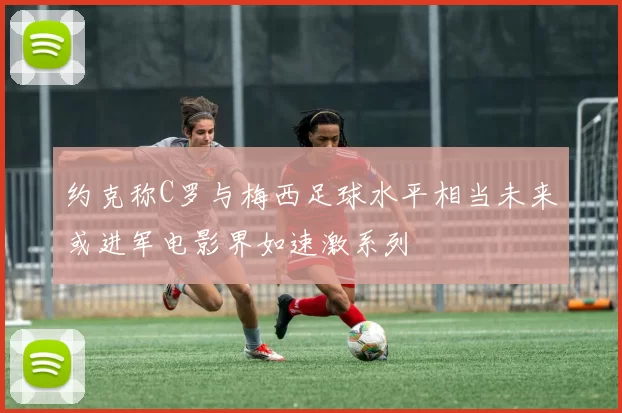 约克称C罗与梅西足球水平相当未来或进军电影界如速激系列