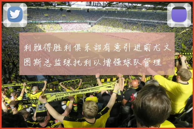 利雅得胜利俱乐部有意引进前尤文图斯总监琼托利以增强球队管理