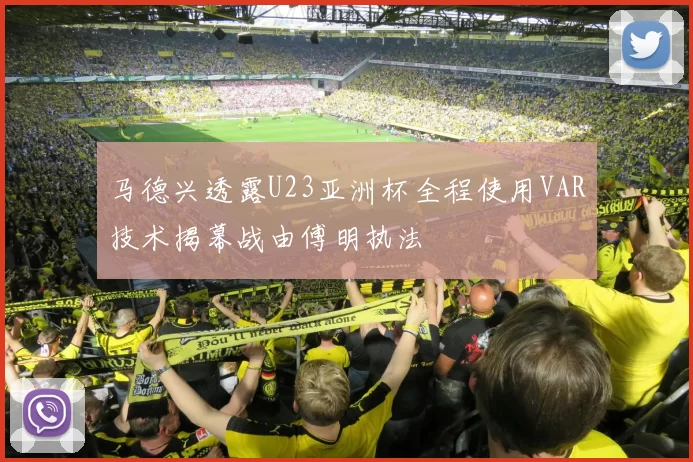 马德兴透露U23亚洲杯全程使用VAR技术揭幕战由傅明执法