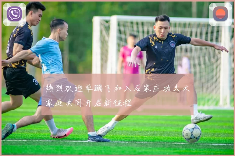 热烈欢迎单鹏飞加入石家庄功夫大家庭共同开启新征程