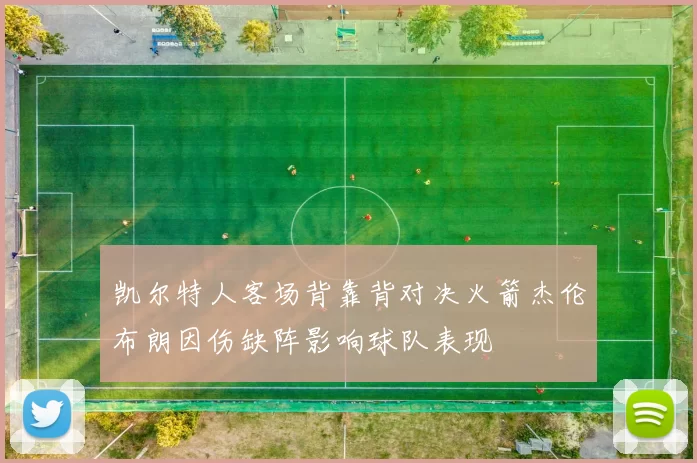凯尔特人客场背靠背对决火箭杰伦布朗因伤缺阵影响球队表现