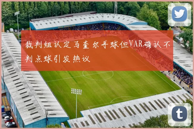 裁判组认定马奎尔手球但VAR确认不判点球引发热议