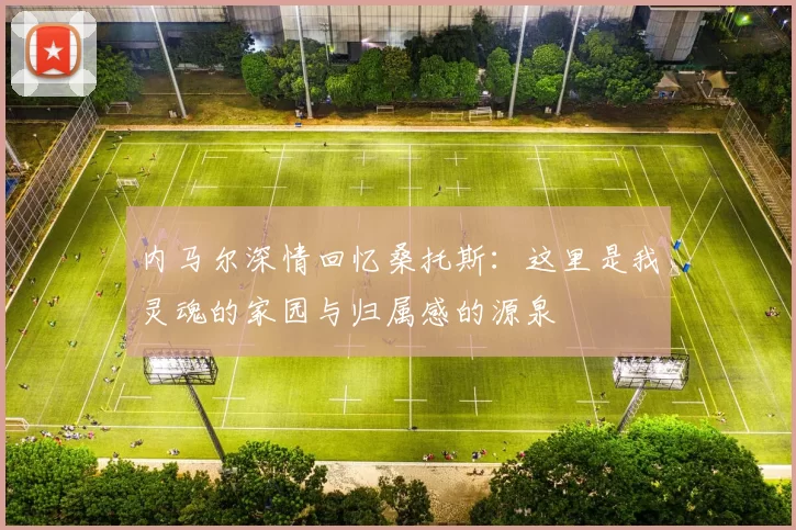 内马尔深情回忆桑托斯：这里是我灵魂的家园与归属感的源泉